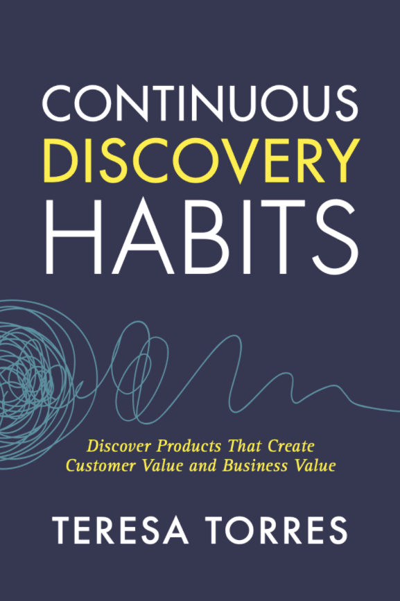 Continuous Discovery Habits:
Discover Products that Create Customer Value and Business Value