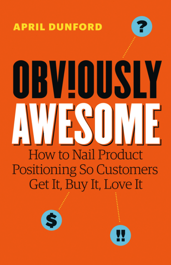 Obviously Awesome: How to Nail Product Positioning so Customers Get It, Buy It, Love It